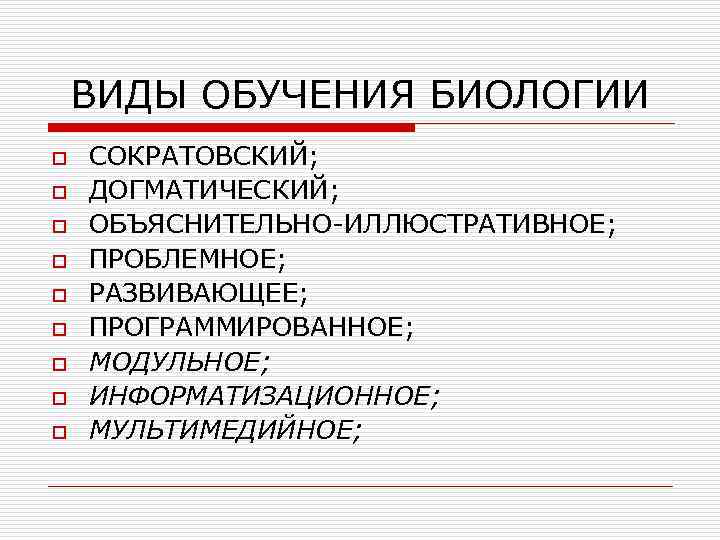 ВИДЫ ОБУЧЕНИЯ БИОЛОГИИ o o o o o СОКРАТОВСКИЙ; ДОГМАТИЧЕСКИЙ; ОБЪЯСНИТЕЛЬНО-ИЛЛЮСТРАТИВНОЕ; ПРОБЛЕМНОЕ; РАЗВИВАЮЩЕЕ; ПРОГРАММИРОВАННОЕ;