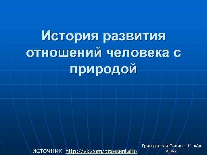 История развития отношений человека с природой ИСТОЧНИК http: //vk. com/praesentatio Григорьевой Полины 11 «А»