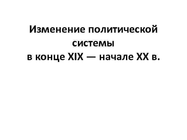 Изменение политической системы в конце XIX ― начале XX в. 