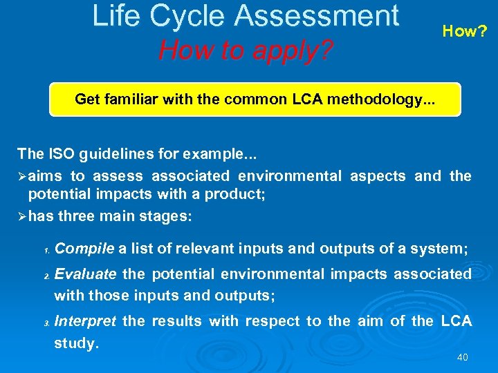 Life Cycle Assessment How to apply? How? Get familiar with the common LCA methodology.
