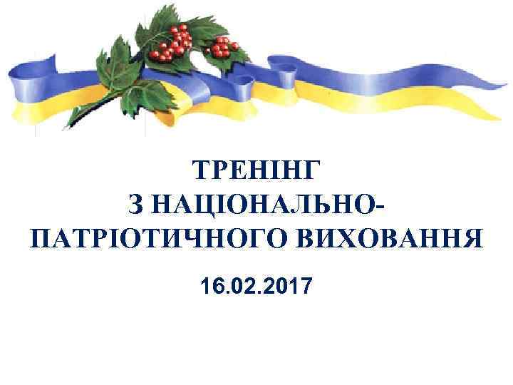 ТРЕНІНГ З НАЦІОНАЛЬНОПАТРІОТИЧНОГО ВИХОВАННЯ 16. 02. 2017 