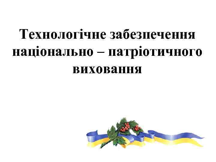 Технологічне забезпечення національно – патріотичного виховання 