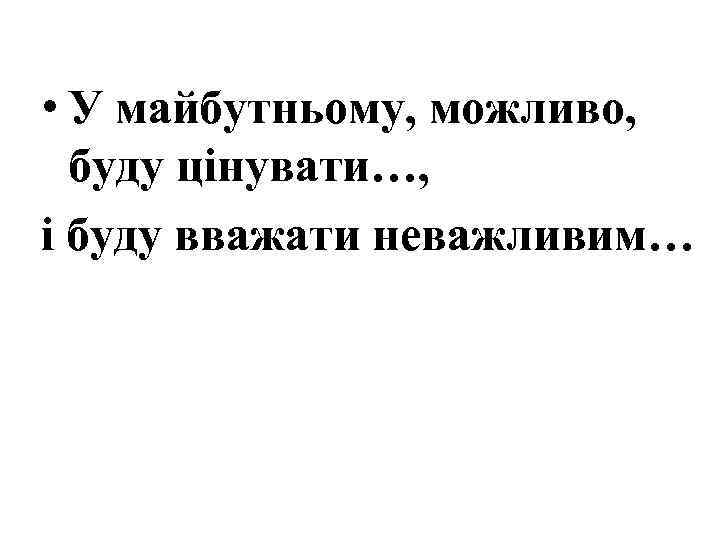  • У майбутньому, можливо, буду цінувати…, і буду вважати неважливим… 