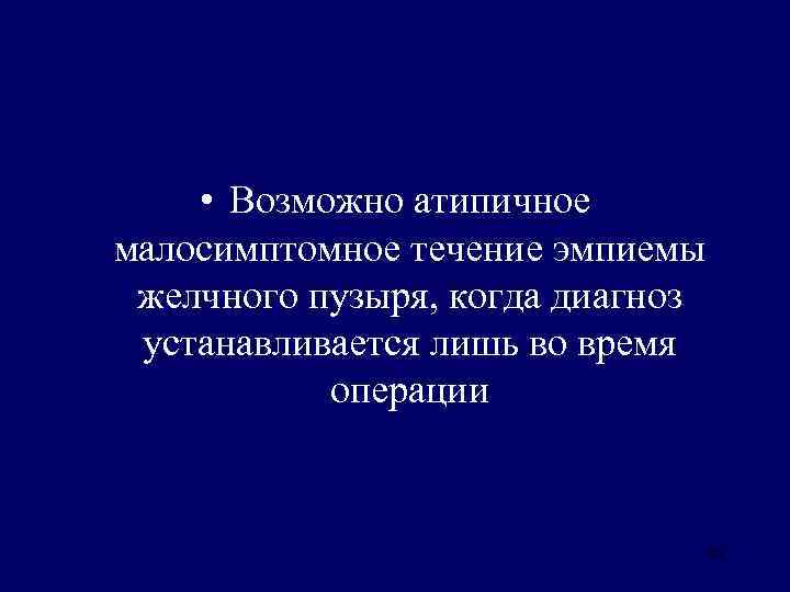  • Возможно атипичное малосимптомное течение эмпиемы желчного пузыря, когда диагноз устанавливается лишь во