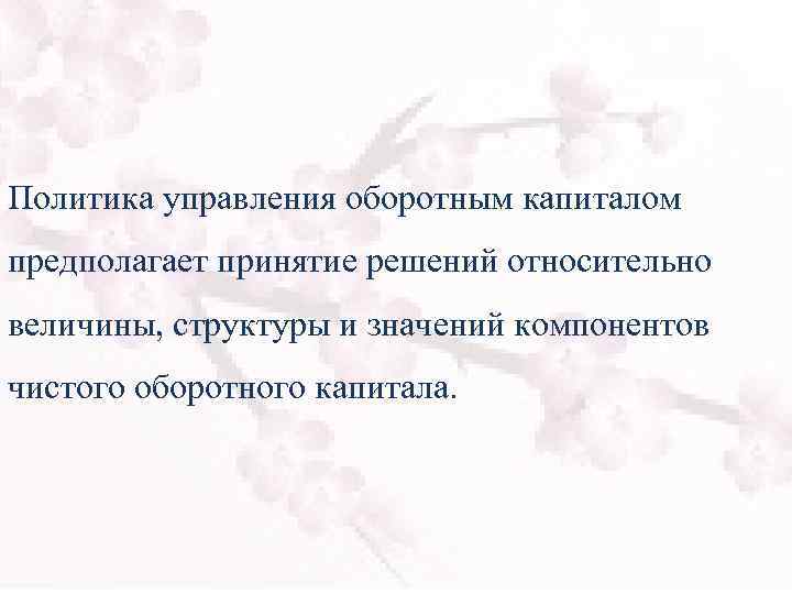 Политика управления оборотным капиталом предполагает принятие решений относительно величины, структуры и значений компонентов чистого