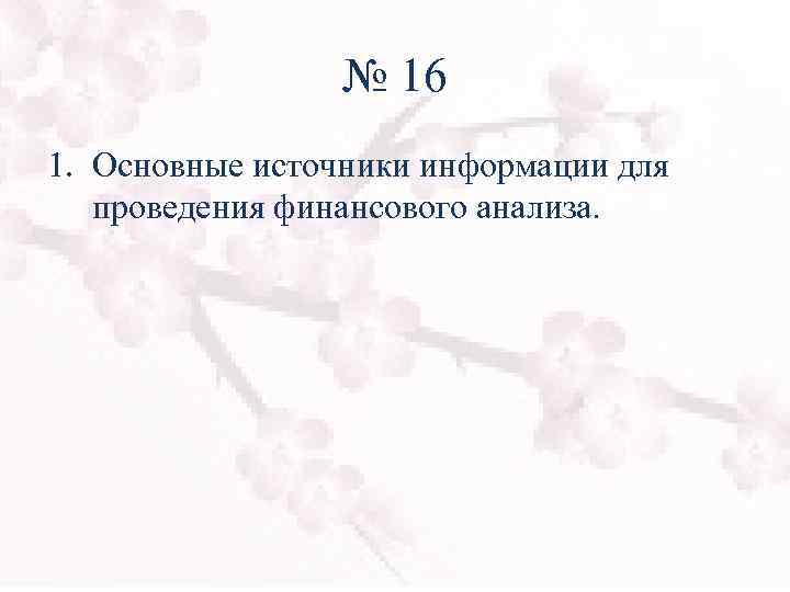 № 16 1. Основные источники информации для проведения финансового анализа. 