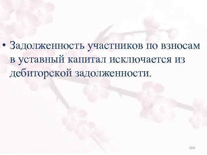  • Задолженность участников по взносам в уставный капитал исключается из дебиторской задолженности. 124