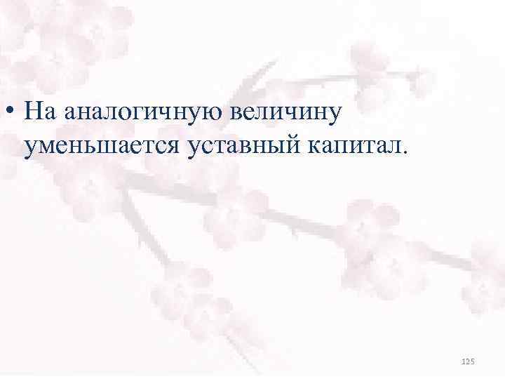  • На аналогичную величину уменьшается уставный капитал. 125 