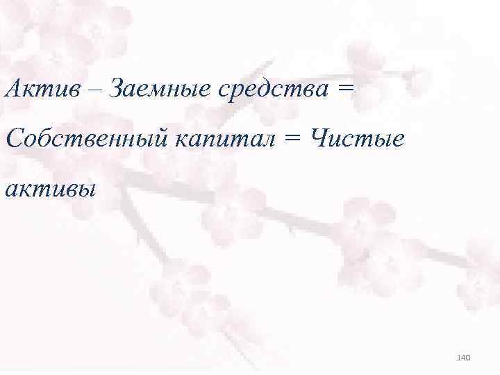 Актив – Заемные средства = Собственный капитал = Чистые активы 140 
