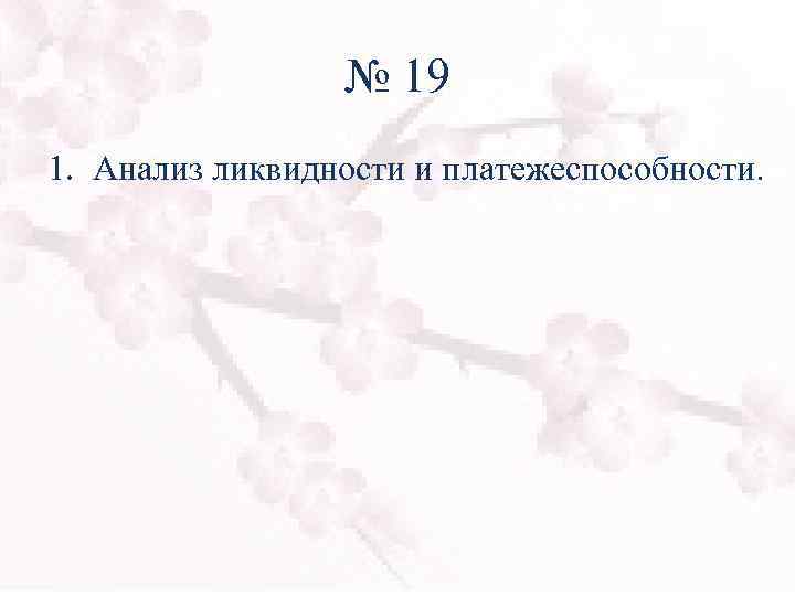 № 19 1. Анализ ликвидности и платежеспособности. 