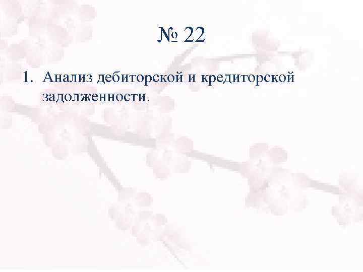 № 22 1. Анализ дебиторской и кредиторской задолженности. 
