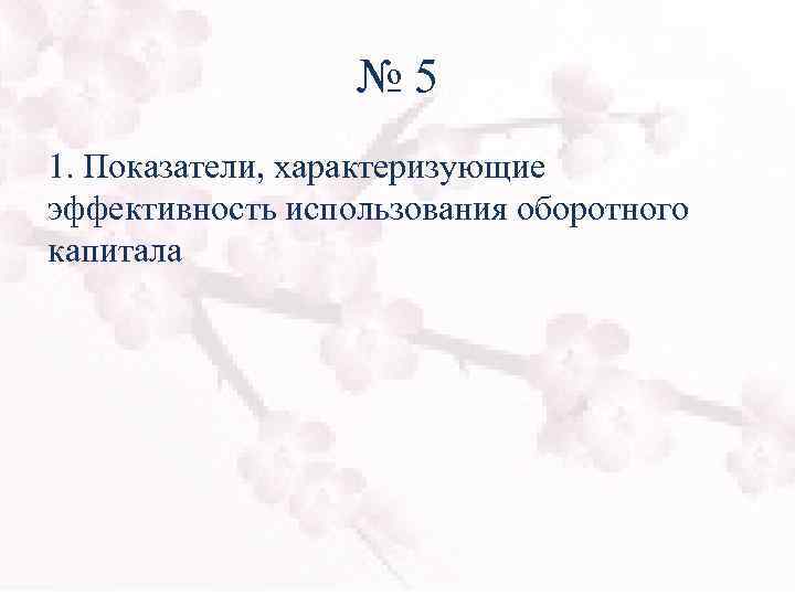 № 5 1. Показатели, характеризующие эффективность использования оборотного капитала 