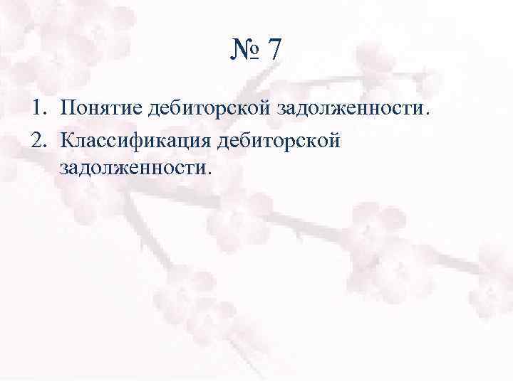 № 7 1. Понятие дебиторской задолженности. 2. Классификация дебиторской задолженности. 