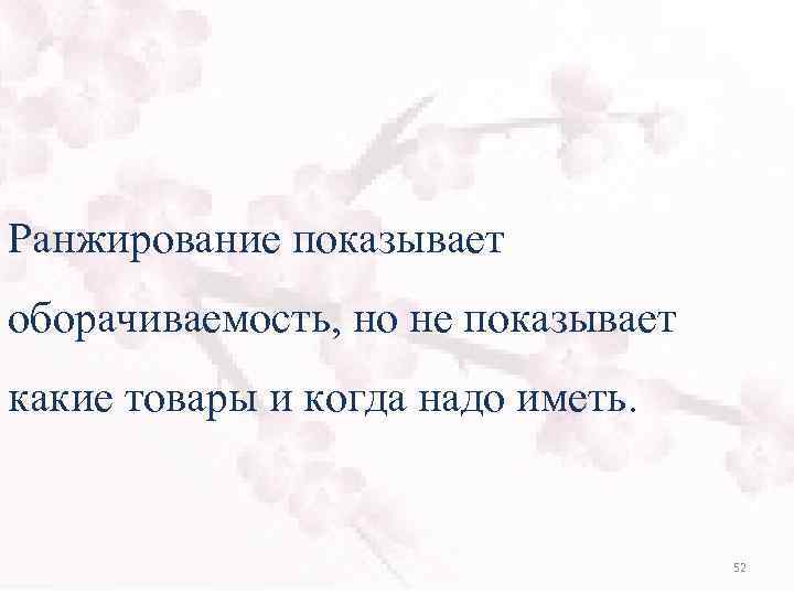 Ранжирование показывает оборачиваемость, но не показывает какие товары и когда надо иметь. 52 