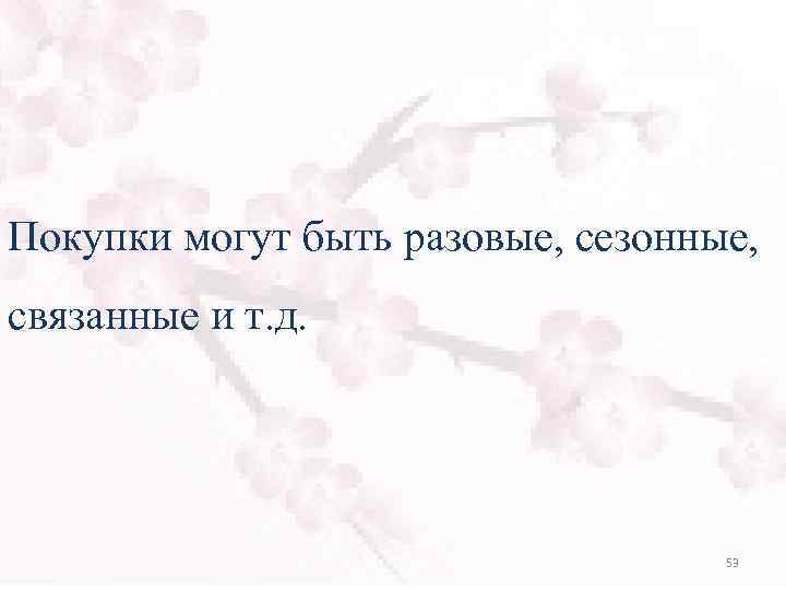 Покупки могут быть разовые, сезонные, связанные и т. д. 53 
