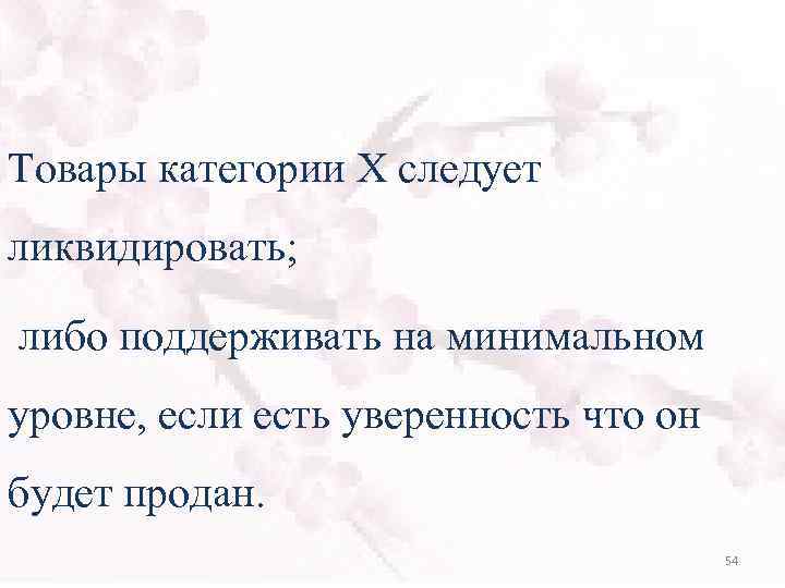 Товары категории Х следует ликвидировать; либо поддерживать на минимальном уровне, если есть уверенность что