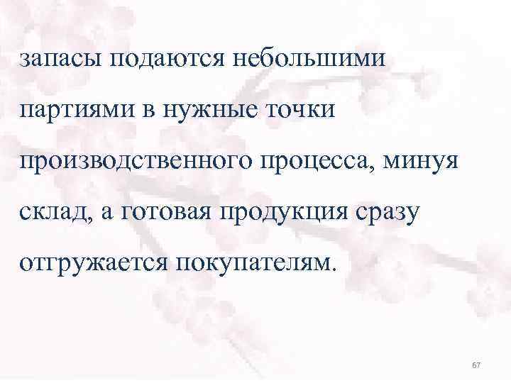 запасы подаются небольшими партиями в нужные точки производственного процесса, минуя склад, а готовая продукция