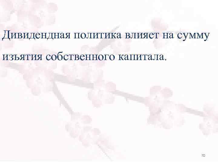 Дивидендная политика влияет на сумму изъятия собственного капитала. 70 