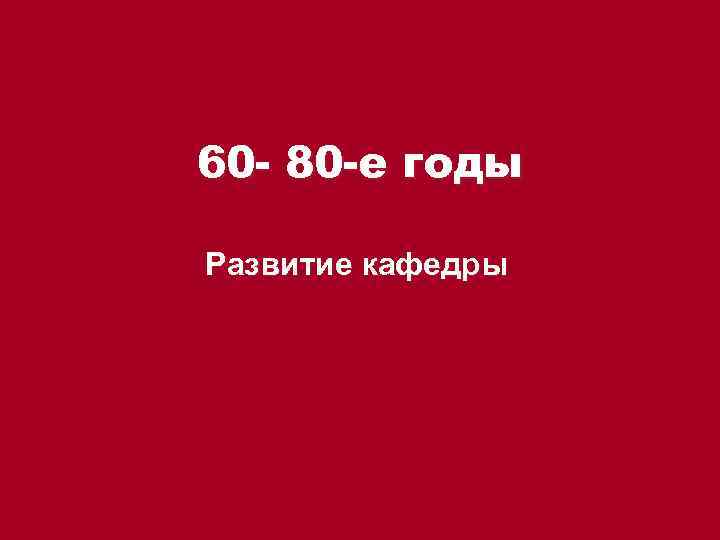 60 - 80 -е годы Развитие кафедры 