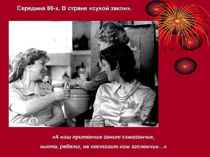 Середина 80 -х. В стране «сухой закон» . «А наш притончик гонит самогончик, никто,