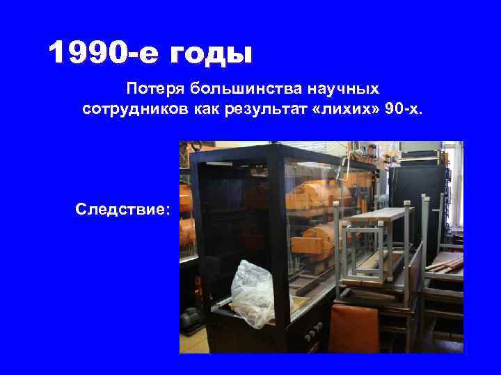 1990 -е годы Потеря большинства научных сотрудников как результат «лихих» 90 -х. Следствие: 