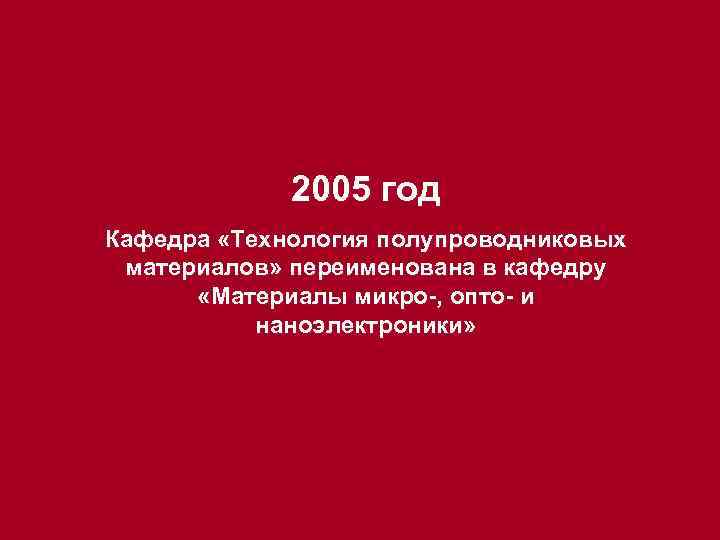 2005 год Кафедра «Технология полупроводниковых материалов» переименована в кафедру «Материалы микро-, опто- и наноэлектроники»