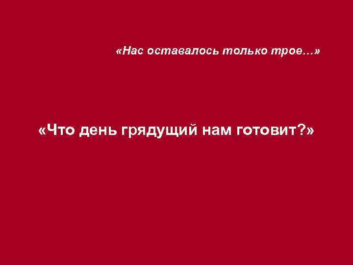  «Нас оставалось только трое…» «Что день грядущий нам готовит? » 