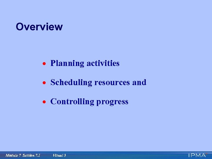 Overview · Planning activities · Scheduling resources and · Controlling progress Module 7 Session