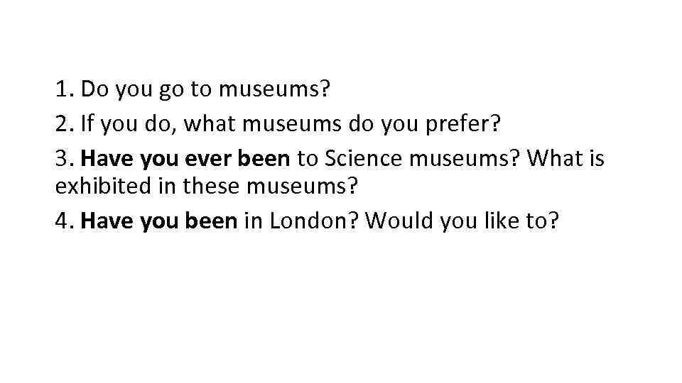 1. Do you go to museums? 2. If you do, what museums do you