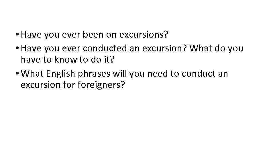  • Have you ever been on excursions? • Have you ever conducted an