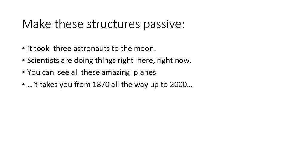 Make these structures passive: • it took three astronauts to the moon. • Scientists