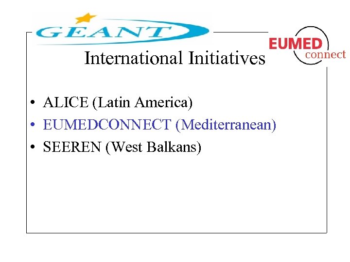 International Initiatives • ALICE (Latin America) • EUMEDCONNECT (Mediterranean) • SEEREN (West Balkans) 