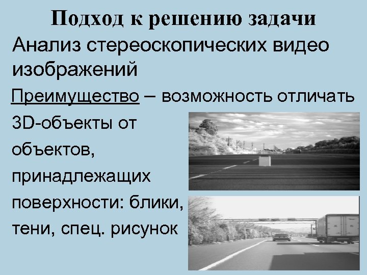 Подход к решению задачи Анализ стереоскопических видео изображений Преимущество – возможность отличать 3 D-объекты