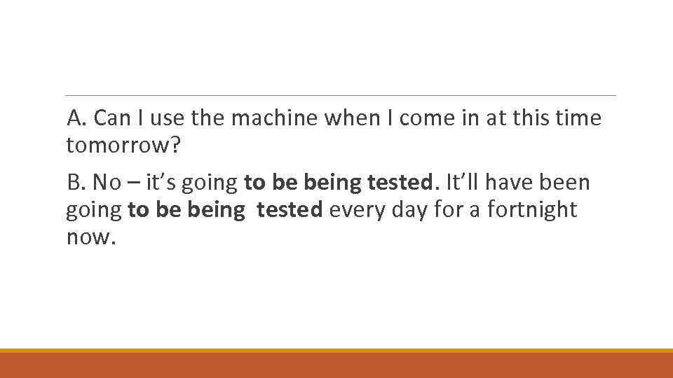 A. Can I use the machine when I come in at this time tomorrow?