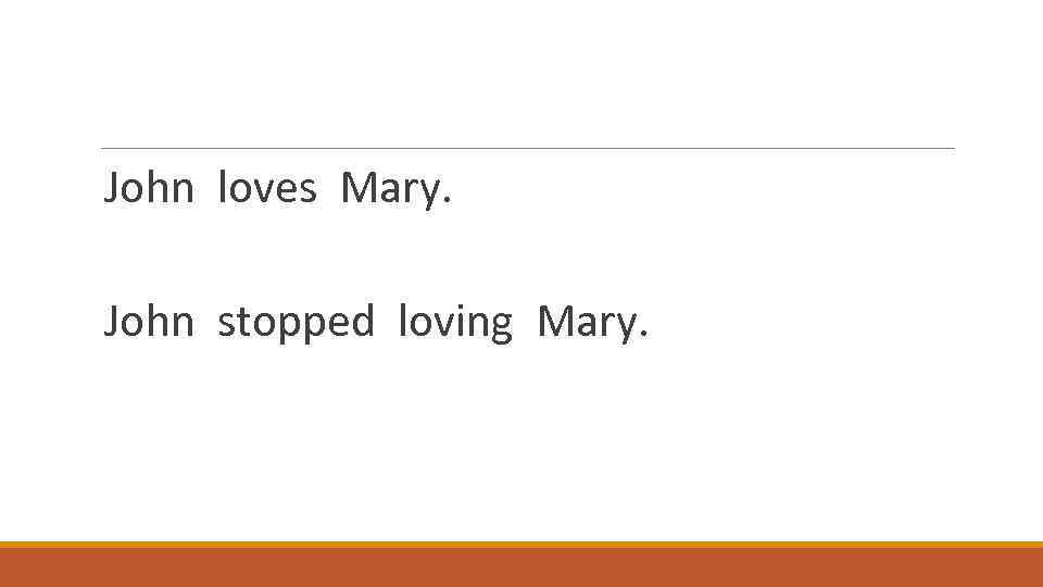 John loves Mary. John stopped loving Mary. 