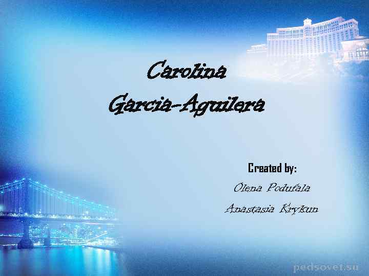 Carolina Garcia-Aguilera Created by: Olena Podufala Anastasia Krykun 