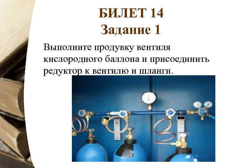 БИЛЕТ 14 Задание 1 Выполните продувку вентиля кислородного баллона и присоединить редуктор к вентилю