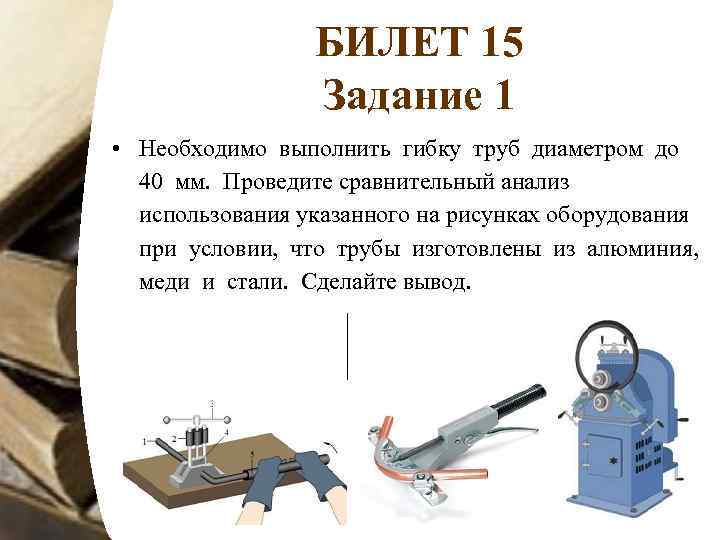 БИЛЕТ 15 Задание 1 • Необходимо выполнить гибку труб диаметром до 40 мм. Проведите