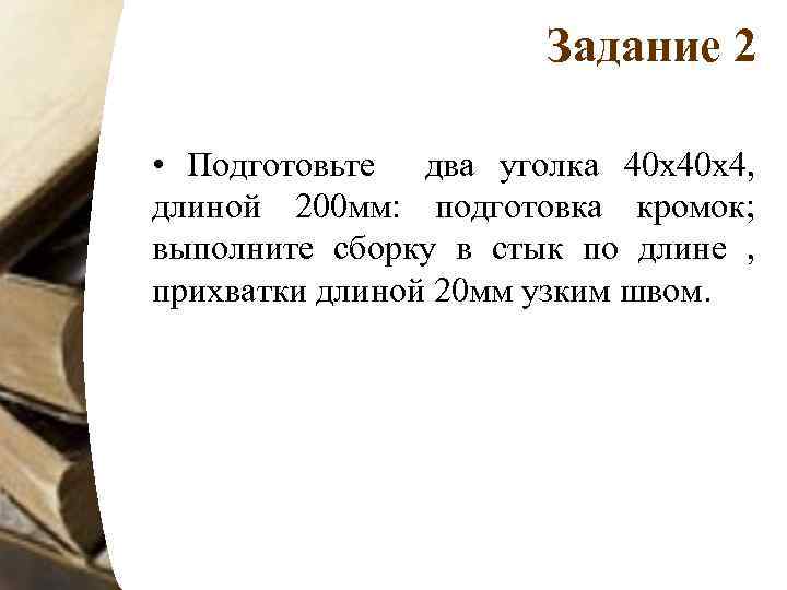 Задание 2 • Подготовьте два уголка 40 х40 х4, длиной 200 мм: подготовка кромок;