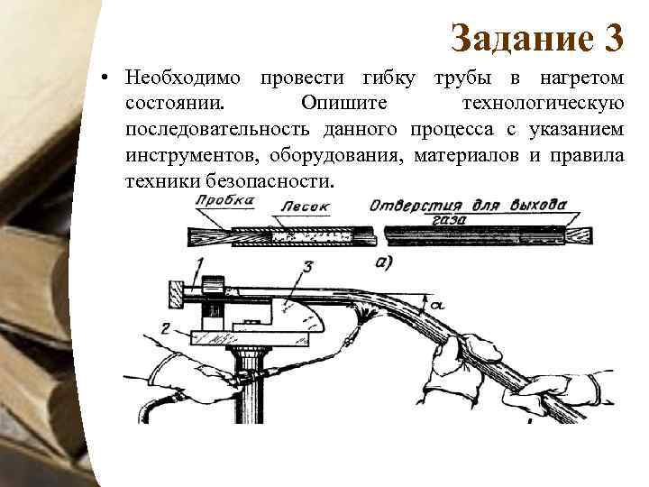 Задание 3 • Необходимо провести гибку трубы в нагретом состоянии. Опишите технологическую последовательность данного