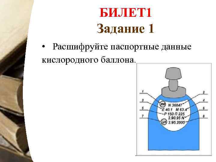 БИЛЕТ 1 Задание 1 • Расшифруйте паспортные данные кислородного баллона. 