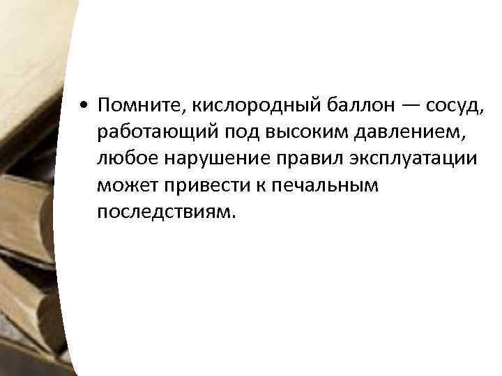  • Помните, кислородный баллон — сосуд, работающий под высоким давлением, любое нарушение правил