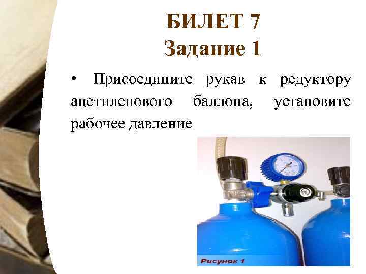 БИЛЕТ 7 Задание 1 • Присоедините рукав к редуктору ацетиленового баллона, установите рабочее давление