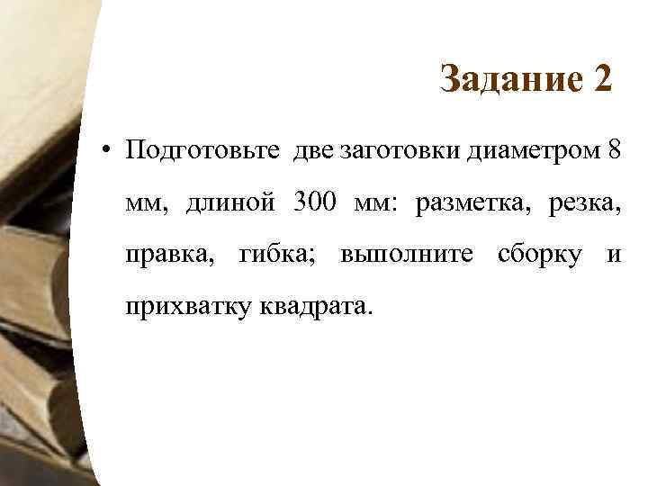 Задание 2 • Подготовьте две заготовки диаметром 8 мм, длиной 300 мм: разметка, резка,