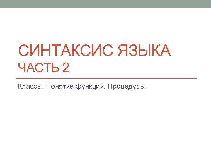 СИНТАКСИС ЯЗЫКА ЧАСТЬ 2 Классы. Понятие функций. Процедуры. 