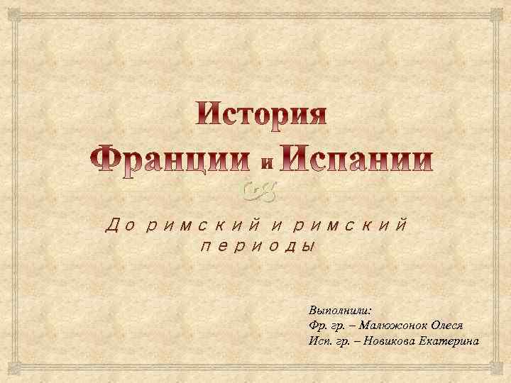  До римский и римский периоды Выполнили: Фр. гр. – Малюжонок Олеся Исп. гр.