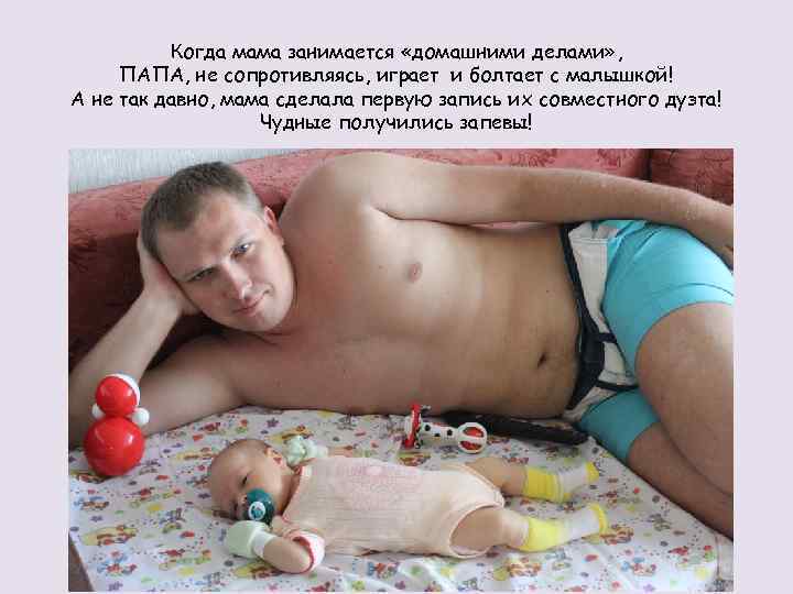 Когда мама занимается «домашними делами» , ПАПА, не сопротивляясь, играет и болтает с малышкой!