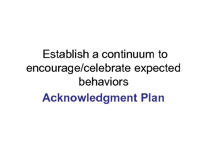 Establish a continuum to encourage/celebrate expected behaviors Acknowledgment Plan 