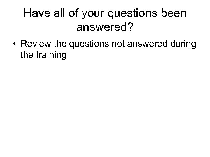 Have all of your questions been answered? • Review the questions not answered during