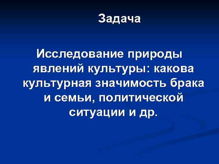 Задача Исследование природы явлений культуры: какова культурная значимость брака и семьи, политической ситуации и